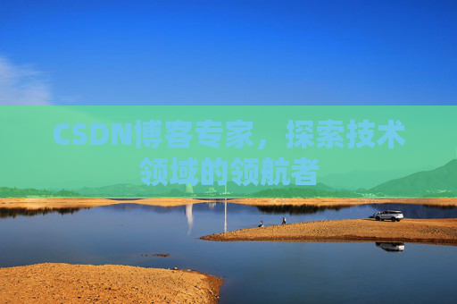 CSDN博客专家，探索技术领域的领航者